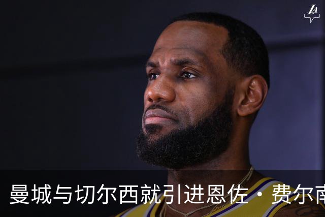曼城与切尔西就引进恩佐·费尔南德斯进行深度磋商