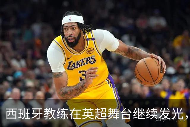 西班牙教练在英超舞台继续发光，五位新星引领新局面